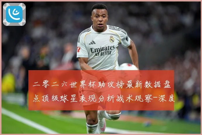 二零二六世界杯助攻榜最新数据盘点顶级球星表现分析战术观察-深度解析