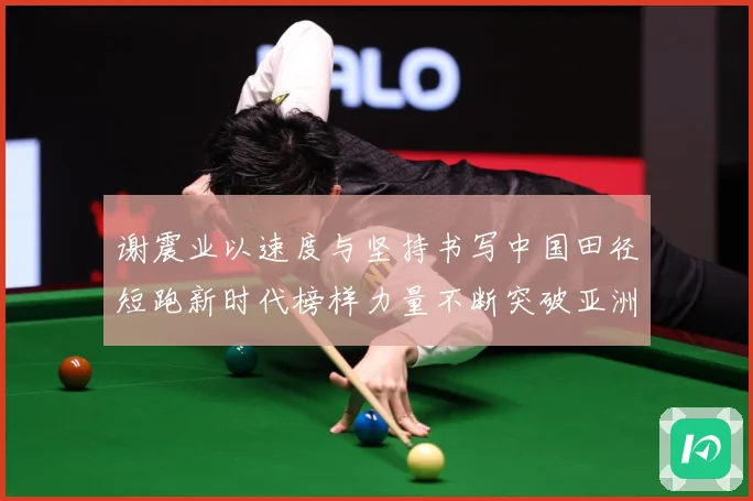 谢震业以速度与坚持书写中国田径短跑新时代榜样力量不断突破亚洲纪录解析-深度解析