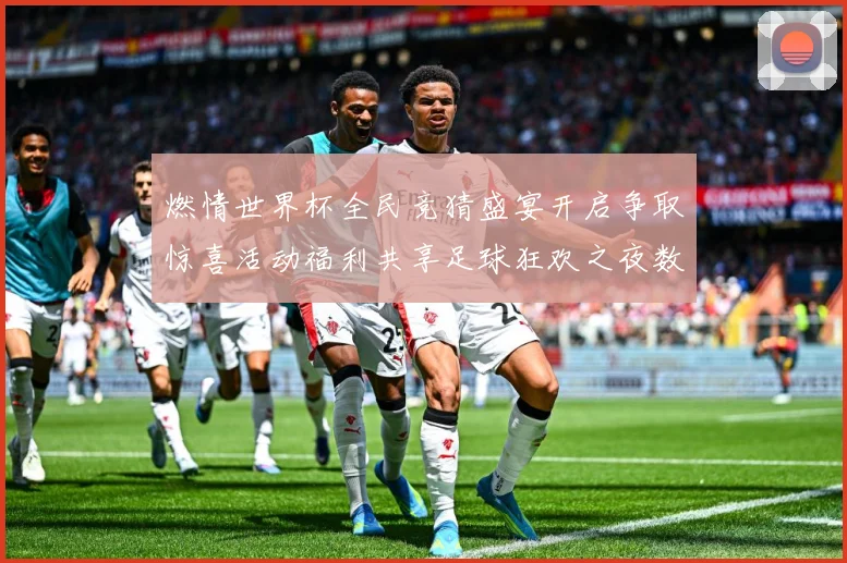 燃情世界杯全民竞猜盛宴开启争取惊喜活动福利共享足球狂欢之夜数据研判-深度解析