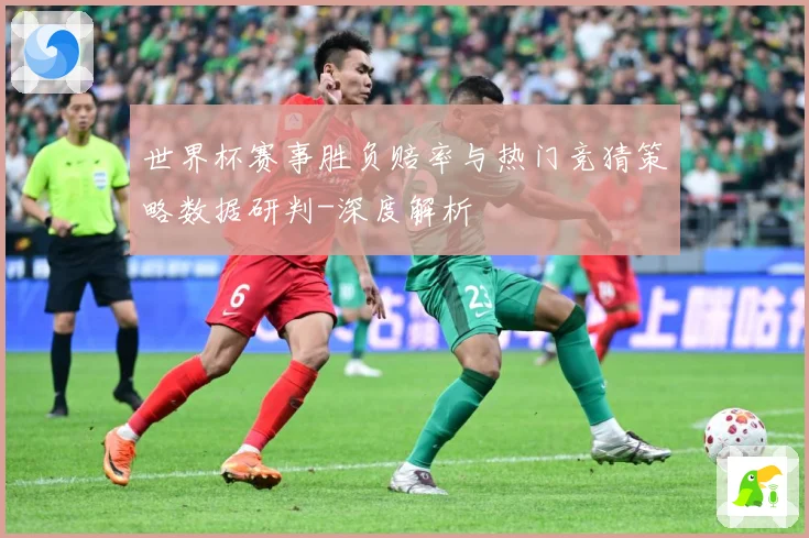 世界杯赛事胜负赔率与热门竞猜策略数据研判-深度解析