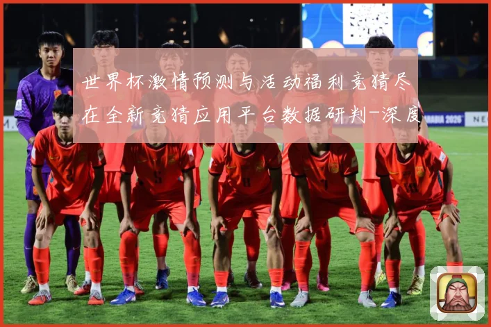 世界杯激情预测与活动福利竞猜尽在全新竞猜应用平台数据研判-深度解析