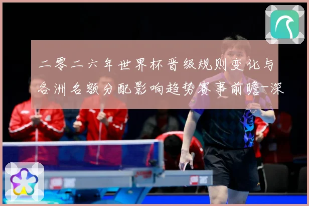 二零二六年世界杯晋级规则变化与各洲名额分配影响趋势赛事前瞻-深度解析