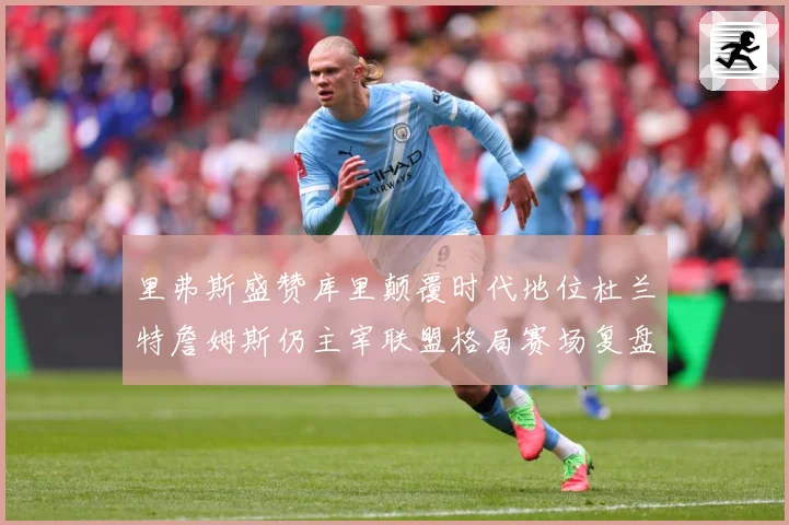 里弗斯盛赞库里颠覆时代地位杜兰特詹姆斯仍主宰联盟格局赛场复盘-深度解析