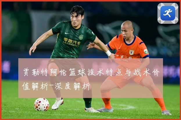 贾勒特阿伦篮球技术特点与战术价值解析-深度解析