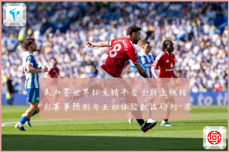 美加墨世界杯竞猜平台全新上线精彩赛事预测与互动体验数据研判-深度解析