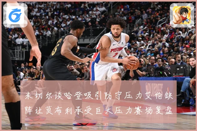 米切尔谈哈登吸引防守压力艾伦缺阵让莫布利承受巨大压力赛场复盘-深度解析
