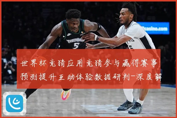 世界杯竞猜应用竞猜参与赢得赛事预测提升互动体验数据研判-深度解析
