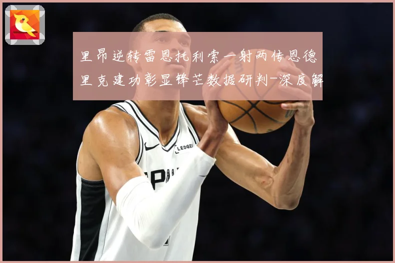 里昂逆转雷恩托利索一射两传恩德里克建功彰显锋芒数据研判-深度解析