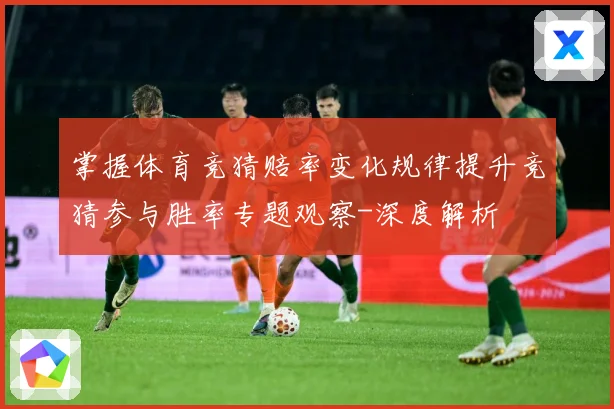掌握体育竞猜赔率变化规律提升竞猜参与胜率专题观察-深度解析