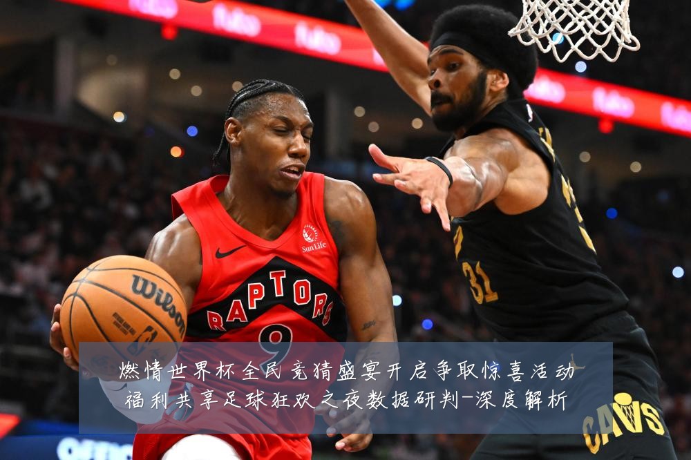 燃情世界杯全民竞猜盛宴开启争取惊喜活动福利共享足球狂欢之夜数据研判-深度解析