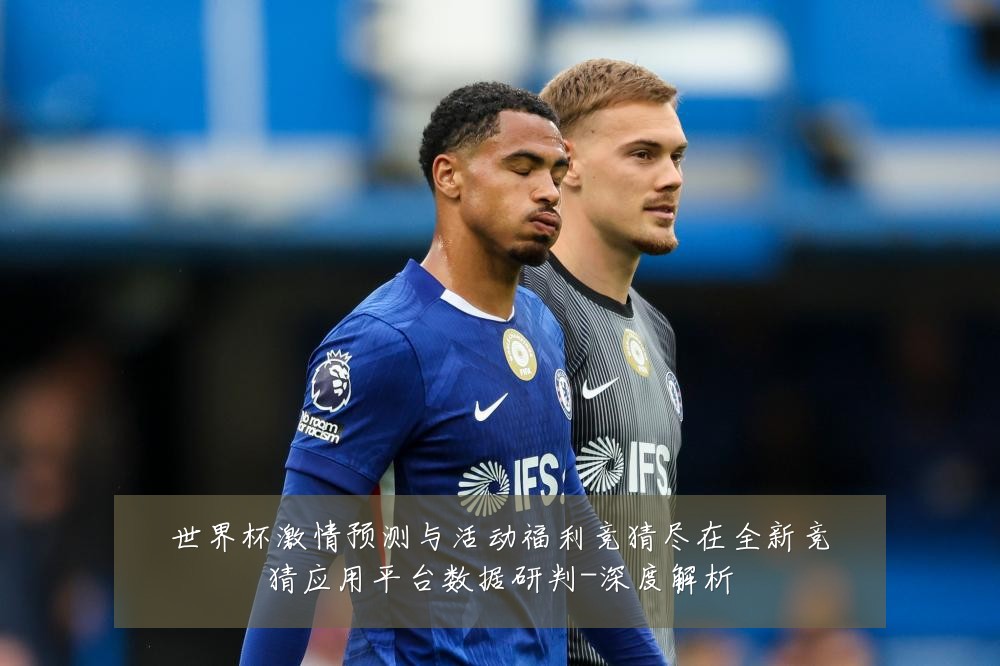 世界杯激情预测与活动福利竞猜尽在全新竞猜应用平台数据研判-深度解析