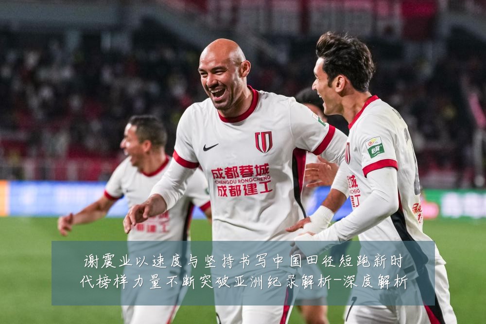 谢震业以速度与坚持书写中国田径短跑新时代榜样力量不断突破亚洲纪录解析-深度解析