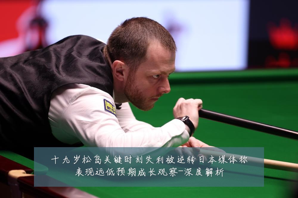 十九岁松岛关键时刻失利被逆转日本媒体称表现远低预期成长观察-深度解析